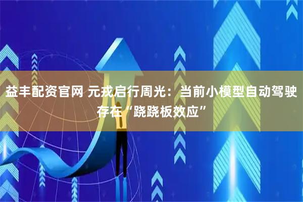 益丰配资官网 元戎启行周光：当前小模型自动驾驶存在“跷跷板效应”
