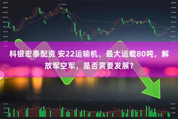科银宏泰配资 安22运输机，最大运载80吨，解放军空军，是否需要发展？