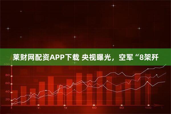 莱财网配资APP下载 央视曝光，空军“8架歼