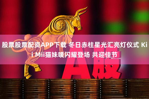股票股票配资APP下载 冬日赤柱星光汇亮灯仪式 Kii Mii猫妹唛闪耀登场 共迎佳节