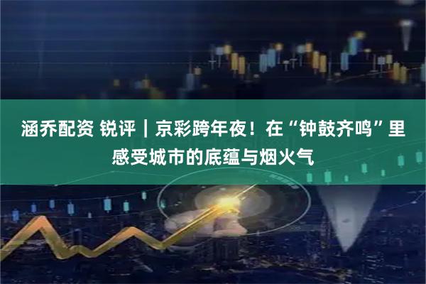 涵乔配资 锐评｜京彩跨年夜！在“钟鼓齐鸣”里感受城市的底蕴与烟火气