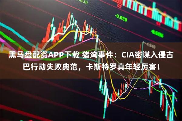 黑马盘配资APP下载 猪湾事件：CIA密谋入侵古巴行动失败典范，卡斯特罗真年轻厉害！