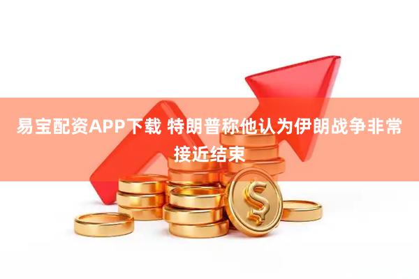 易宝配资APP下载 特朗普称他认为伊朗战争非常接近结束