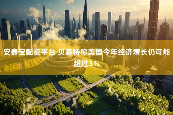 安鑫宝配资平台 贝森特称美国今年经济增长仍可能超过3%