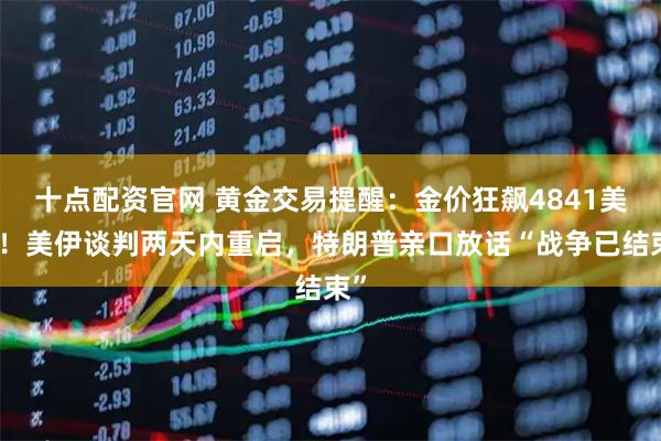 十点配资官网 黄金交易提醒：金价狂飙4841美元！美伊谈判两天内重启，特朗普亲口放话“战争已结束”