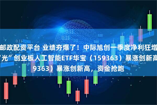 邮政配资平台 业绩夯爆了！中际旭创一季度净利狂增262%！高“光”创业板人工智能ETF华宝（159363）暴涨创新高，资金抢跑