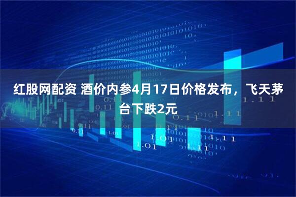 红股网配资 酒价内参4月17日价格发布，飞天茅台下跌2元