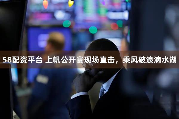 58配资平台 上帆公开赛现场直击，乘风破浪滴水湖