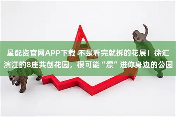 星配资官网APP下载 不是看完就拆的花展！徐汇滨江的8座共创花园，很可能“漂”进你身边的公园