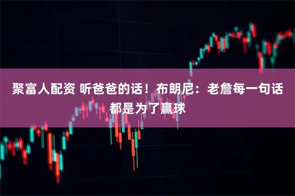聚富人配资 听爸爸的话！布朗尼：老詹每一句话都是为了赢球