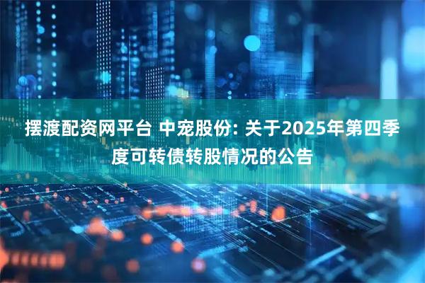 摆渡配资网平台 中宠股份: 关于2025年第四季度可转债转股情况的公告