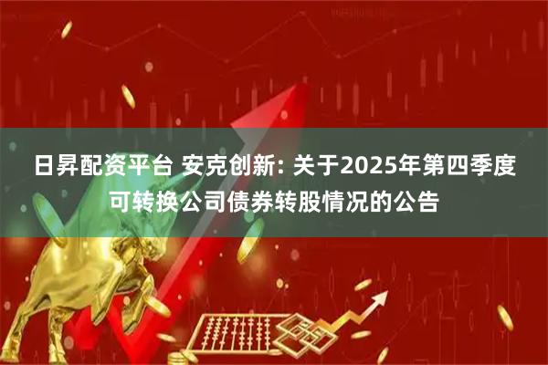 日昇配资平台 安克创新: 关于2025年第四季度可转换公司债券转股情况的公告