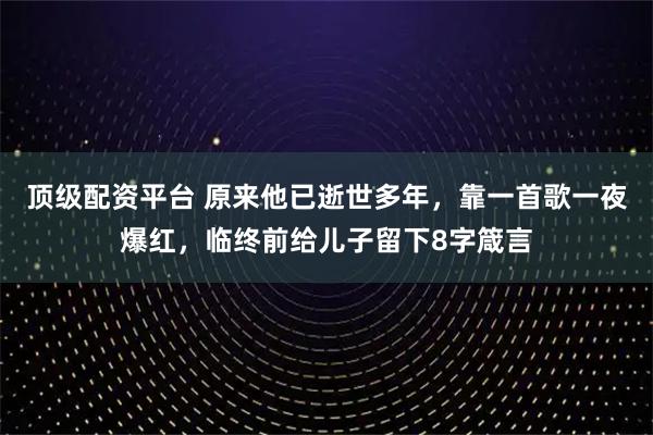 顶级配资平台 原来他已逝世多年，靠一首歌一夜爆红，临终前给儿子留下8字箴言