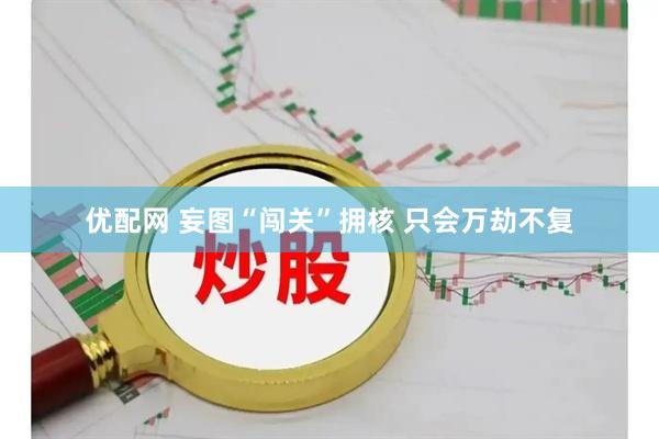 优配网 妄图“闯关”拥核 只会万劫不复