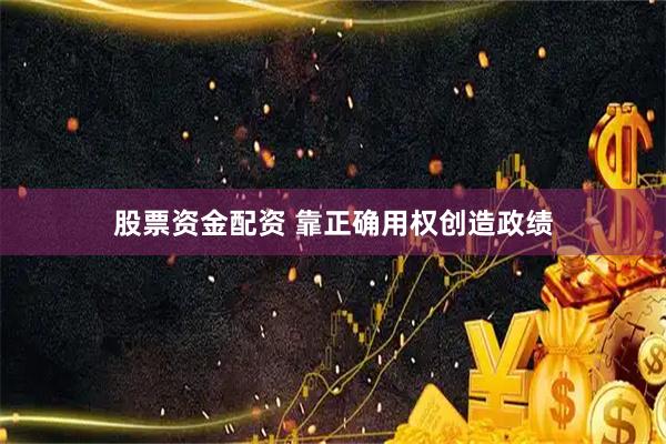股票资金配资 靠正确用权创造政绩