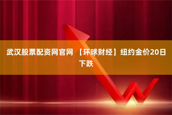 武汉股票配资网官网 【环球财经】纽约金价20日下跌