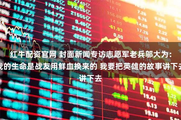 红牛配资官网 封面新闻专访志愿军老兵邬大为：我的生命是战友用鲜血换来的 我要把英雄的故事讲下去
