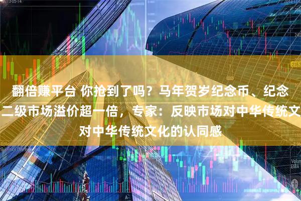 翻倍赚平台 你抢到了吗？马年贺岁纪念币、纪念钞秒售罄，二级市场溢价超一倍，专家：反映市场对中华传统文化的认同感