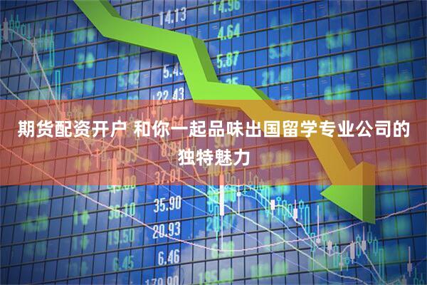 期货配资开户 和你一起品味出国留学专业公司的独特魅力