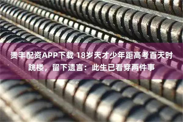 贵丰配资APP下载 18岁天才少年距高考百天时跳楼，留下遗言：此生已看穿两件事