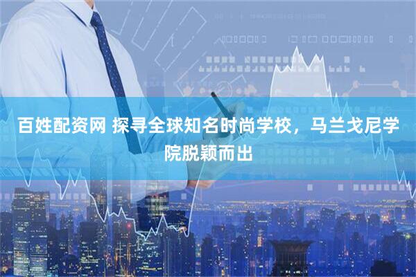 百姓配资网 探寻全球知名时尚学校，马兰戈尼学院脱颖而出