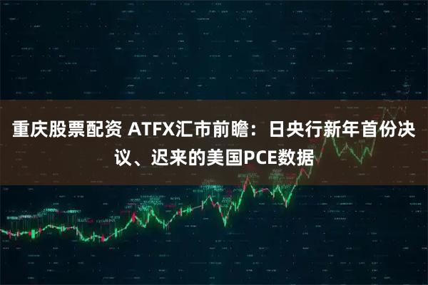 重庆股票配资 ATFX汇市前瞻：日央行新年首份决议、迟来的美国PCE数据