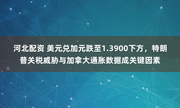 河北配资 美元兑加元跌至1.3900下方，特朗普关税威胁与加拿大通胀数据成关键因素
