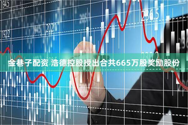 金巷子配资 浩德控股授出合共665万股奖励股份