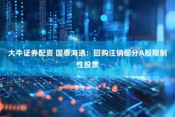 大牛证券配资 国泰海通：回购注销部分A股限制性股票