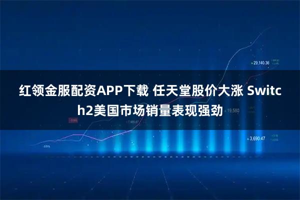 红领金服配资APP下载 任天堂股价大涨 Switch2美国市场销量表现强劲
