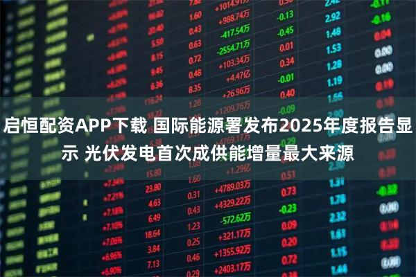 启恒配资APP下载 国际能源署发布2025年度报告显示 光伏发电首次成供能增量最大来源