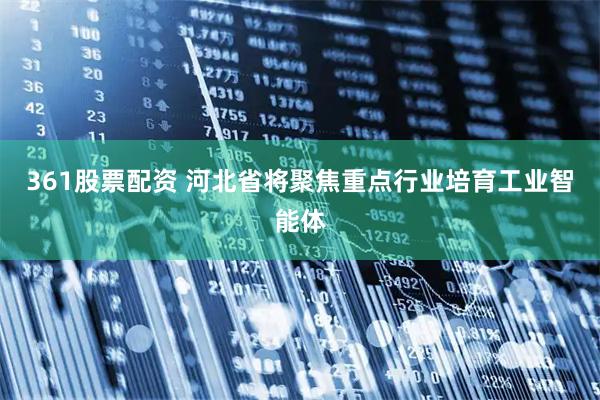 361股票配资 河北省将聚焦重点行业培育工业智能体