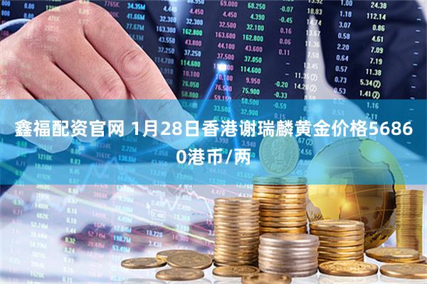 鑫福配资官网 1月28日香港谢瑞麟黄金价格56860港币/两