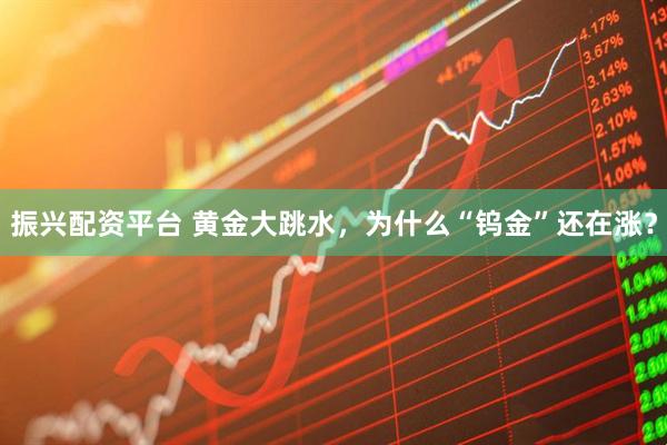 振兴配资平台 黄金大跳水，为什么“钨金”还在涨？