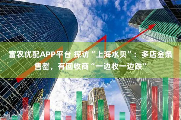 富农优配APP平台 探访“上海水贝”：多店金条售罄，有回收商“一边收一边跌”