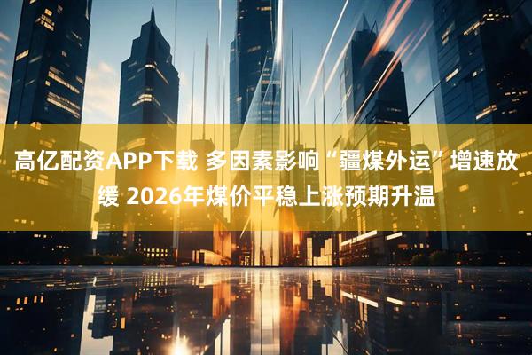 高亿配资APP下载 多因素影响“疆煤外运”增速放缓 2026年煤价平稳上涨预期升温