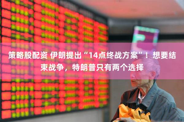 策略股配资 伊朗提出“14点终战方案”！想要结束战争，特朗普只有两个选择