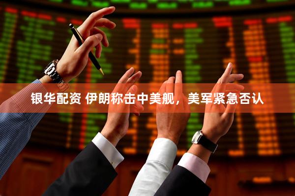 银华配资 伊朗称击中美舰，美军紧急否认