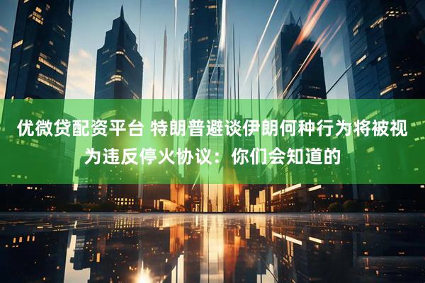 优微贷配资平台 特朗普避谈伊朗何种行为将被视为违反停火协议：你们会知道的
