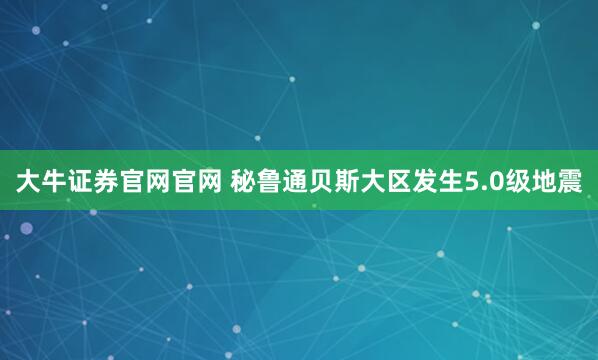 大牛证券官网官网 秘鲁通贝斯大区发生5.0级地震