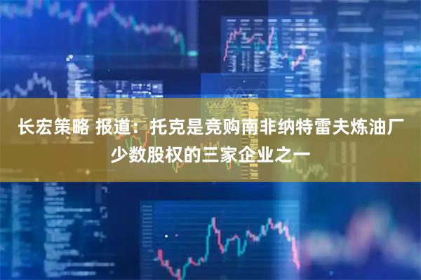 长宏策略 报道：托克是竞购南非纳特雷夫炼油厂少数股权的三家企业之一