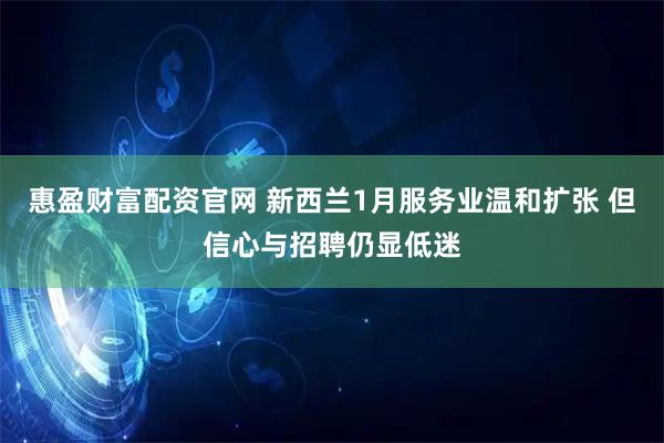 惠盈财富配资官网 新西兰1月服务业温和扩张 但信心与招聘仍显低迷