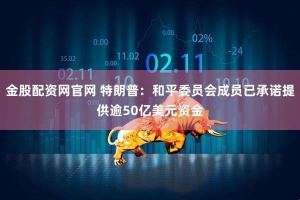 金股配资网官网 特朗普:和平委员会成员已承诺提供逾50亿美元资金