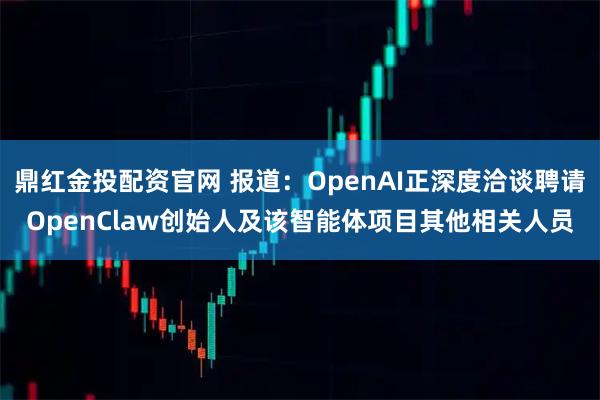 鼎红金投配资官网 报道：OpenAI正深度洽谈聘请OpenClaw创始人及该智能体项目其他相关人员