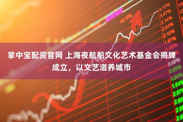 掌中宝配资官网 上海夜航船文化艺术基金会揭牌成立，以文艺滋养城市